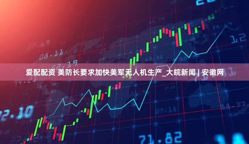 爱配配资 美防长要求加快美军无人机生产_大皖新闻 | 安徽网