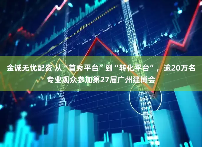 金诚无忧配资 从“首秀平台”到“转化平台”，逾20万名专业观众参加第27届广州建博会