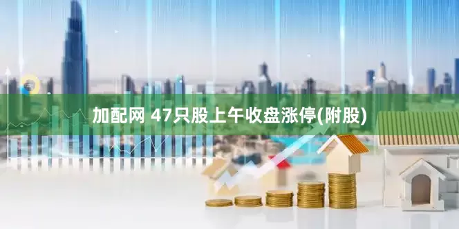 加配网 47只股上午收盘涨停(附股)