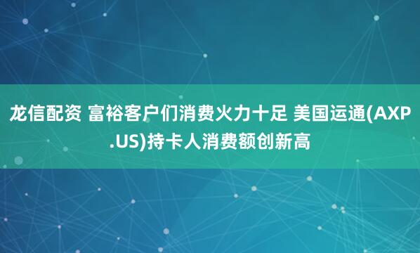 龙信配资 富裕客户们消费火力十足 美国运通(AXP.US)持卡人消费额创新高