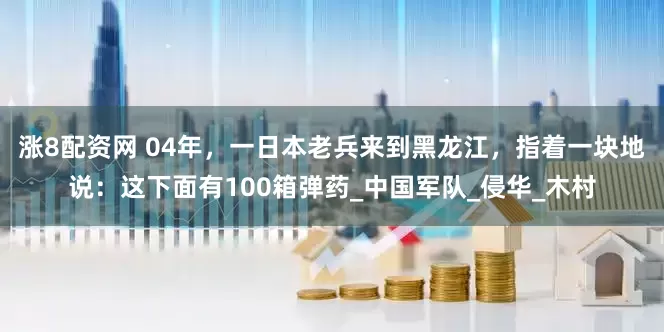 涨8配资网 04年，一日本老兵来到黑龙江，指着一块地说：这下面有100箱弹药_中国军队_侵华_木村