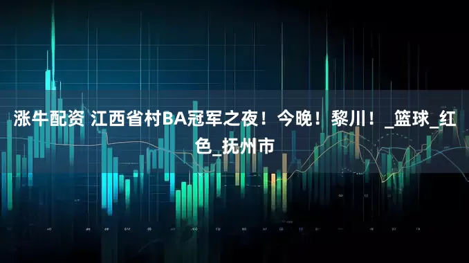 涨牛配资 江西省村BA冠军之夜！今晚！黎川！_篮球_红色_抚州市