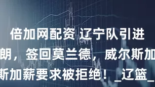 倍加网配资 辽宁队引进超级后卫布朗，签回莫兰德，威尔斯加薪要求被拒绝！_辽篮_内线_能力