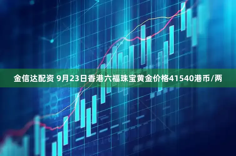 金信达配资 9月23日香港六福珠宝黄金价格41540港币/两