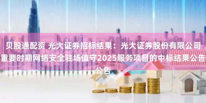 贝股通配资 光大证券招标结果：光大证券股份有限公司重要时期网络安全驻场值守2025服务项目的中标结果公告