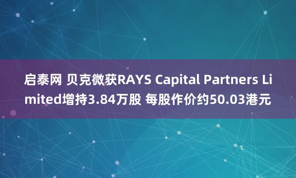启泰网 贝克微获RAYS Capital Partners Limited增持3.84万股 每股作价约50.03港元