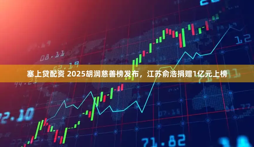 塞上贷配资 2025胡润慈善榜发布，江苏俞浩捐赠1亿元上榜