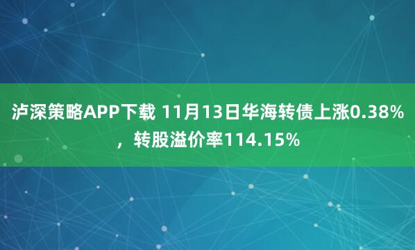 泸深策略APP下载 11月13日华海转债上涨0.38%，转股溢价率114.15%