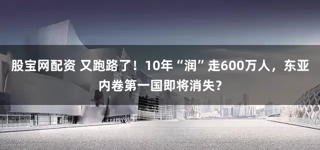 股宝网配资 又跑路了！10年“润”走600万人，东亚内卷第一国即将消失？