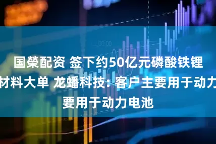 国榮配资 签下约50亿元磷酸铁锂正极材料大单 龙蟠科技: 客户主要用于动力电池