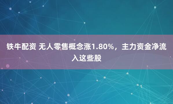 铁牛配资 无人零售概念涨1.80%，主力资金净流入这些股