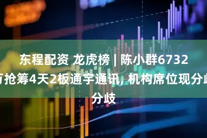 东程配资 龙虎榜 | 陈小群6732万抢筹4天2板通宇通讯, 机构席位现分歧