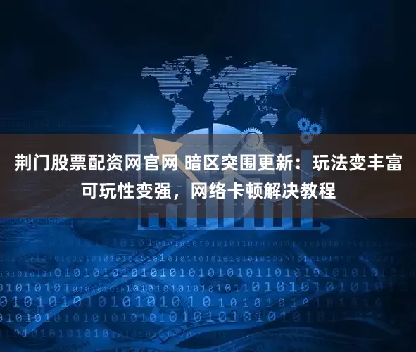 荆门股票配资网官网 暗区突围更新：玩法变丰富可玩性变强，网络卡顿解决教程