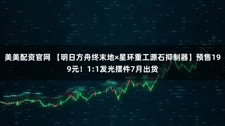 美美配资官网 【明日方舟终末地×星环重工源石抑制器】预售199元！1:1发光摆件7月出货