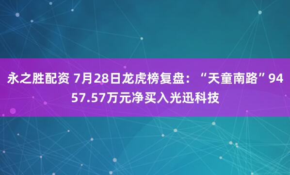 永之胜配资 7月28日龙虎榜复盘：“天童南路”9457.57万元净买入光迅科技