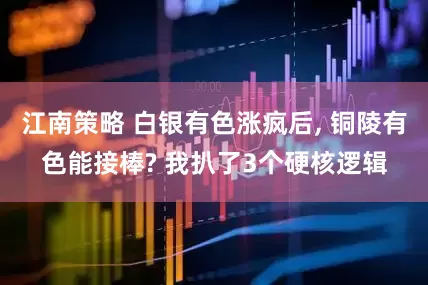 江南策略 白银有色涨疯后, 铜陵有色能接棒? 我扒了3个硬核逻辑